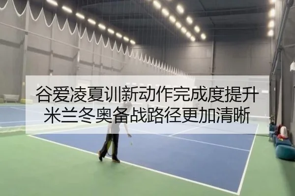 谷爱凌夏训新动作完成度提升 米兰冬奥备战路径更加清晰