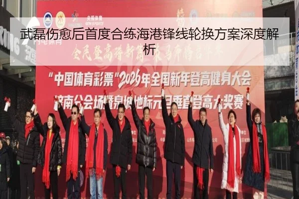 武磊伤愈后首度合练海港锋线轮换方案深度解析