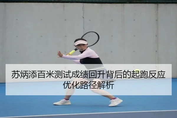 苏炳添百米测试成绩回升背后的起跑反应优化路径解析