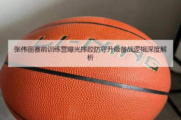 张伟丽赛前训练营曝光摔跤防守升级备战逻辑深度解析
