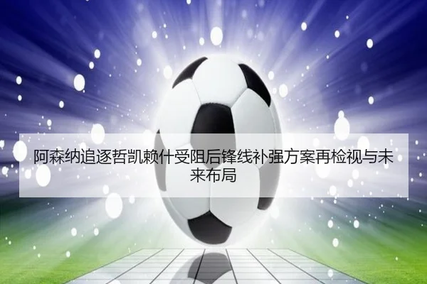 阿森纳追逐哲凯赖什受阻后锋线补强方案再检视与未来布局