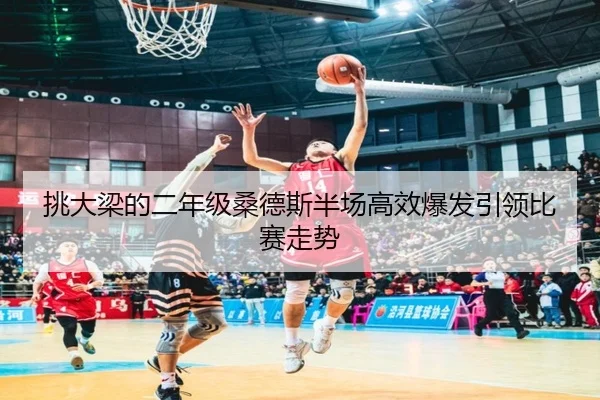 挑大梁的二年级桑德斯半场高效爆发引领比赛走势